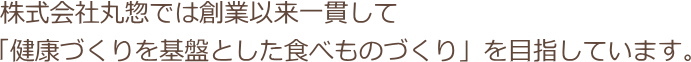 株式会社丸惣では創業以来一貫して「健康づくりを基盤とした食べものづくり」を目指しています。